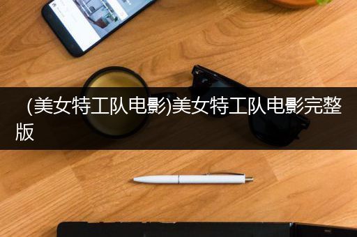 （美女特工队电影)美女特工队电影完整版